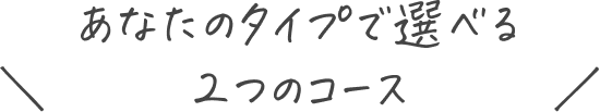 あなたのタイプで選べる2つのコース