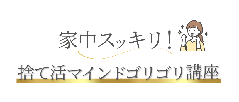 家中スッキリ！捨て活マインドゴリゴリ講座