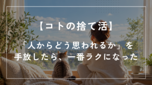 「【コトの捨て活】『人からどう思われるか』を手放したら、一番ラクになった」と書かれたアイキャッチ画像