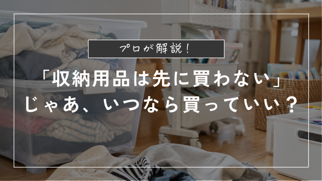 「収納用品は先に買わない」じゃあ、いつなら買っていい？